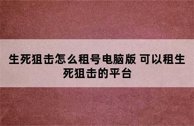 生死狙击怎么租号电脑版 可以租生死狙击的平台